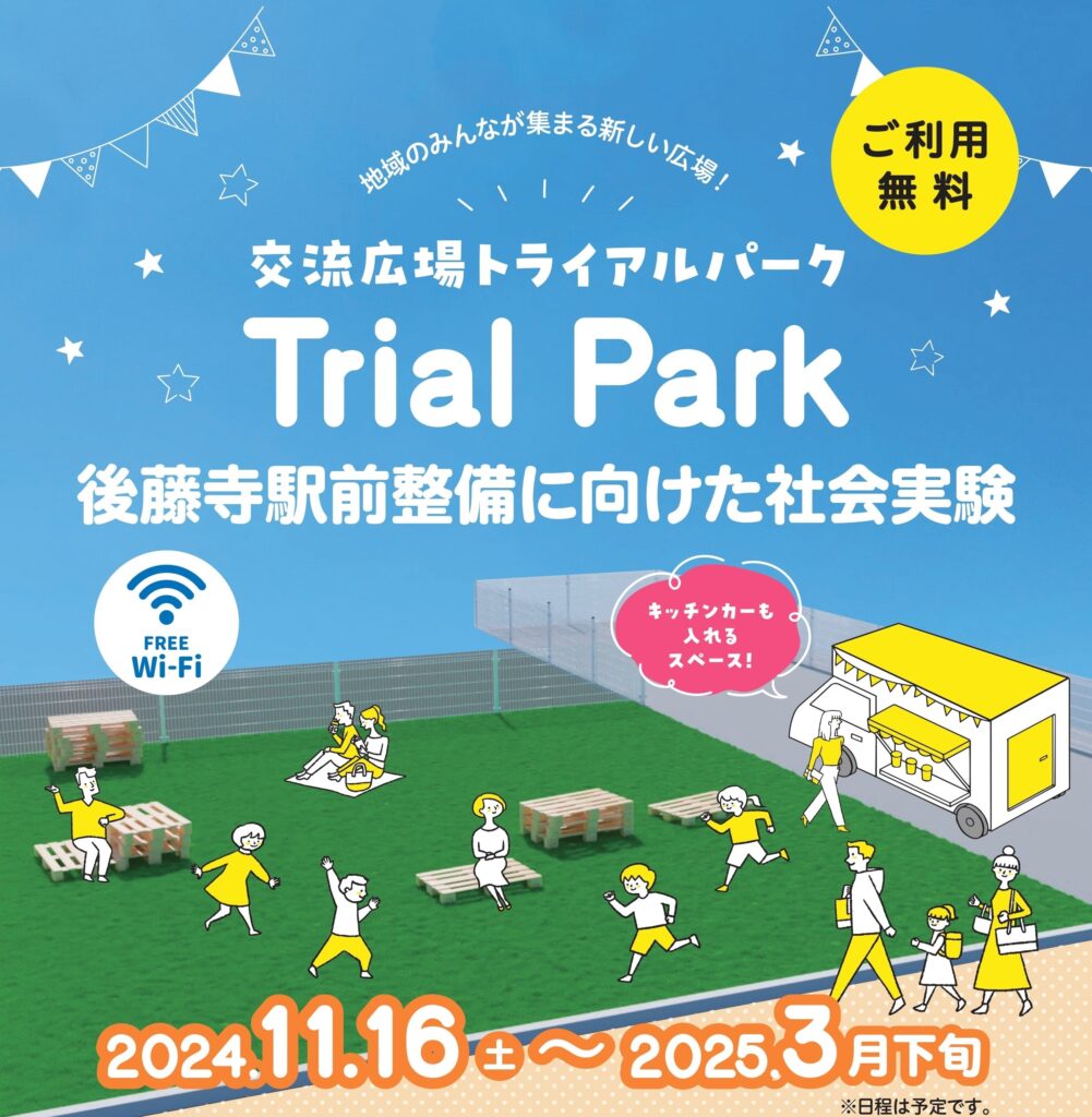 地域のみんなが集まる新しい広場！ 交流広場トライアルパーク Trial Park 後藤寺駅前整備に向けた社会実験 2024.1 1.16 土～2025.3月下旬 ※日程は予定です。 ご利用無料 キッチンカーも入れるスペース！ FREE Wi-Fi